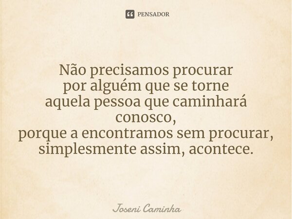 ⁠Não precisamos procurar por alguém que se torne aquela pessoa que caminhará conosco, porque a encontramos sem procurar, simplesmente assim, acontece.... Frase de Joseni Caminha.