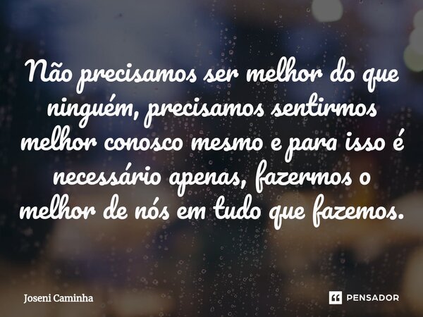 ⁠Não precisamos ser melhor do que ninguém, precisamos sentirmos melhor conosco mesmo e para isso é necessário apenas, fazermos o melhor de nós em tudo que fazem... Frase de Joseni Caminha.