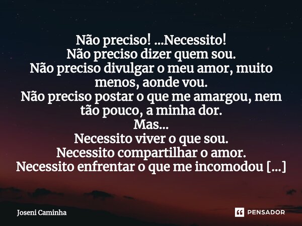 Não preciso! ...Necessito!⁠ Não preciso dizer quem sou. Não preciso divulgar o meu amor, muito menos, aonde vou. Não preciso postar o que me amargou, nem tão po... Frase de Joseni Caminha.