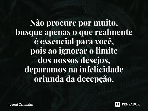 ⁠Não procure por muito,
busque apenas o que realmente
é essencial para você,
pois ao ignorar o limite
dos nossos desejos,
deparamos na infelicidade
oriunda da d... Frase de Joseni Caminha.