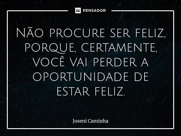 ⁠Não procure ser feliz, porque, certamente, você vai perder a oportunidade de estar feliz.... Frase de Joseni Caminha.