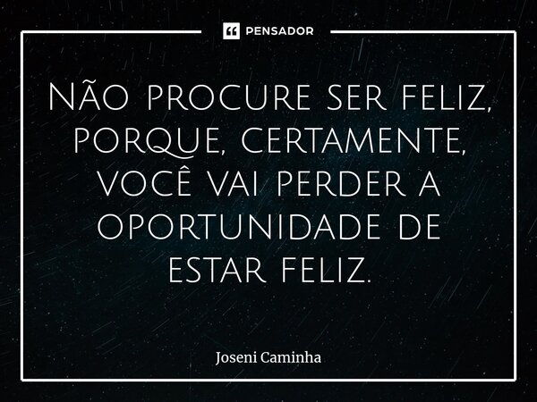 ⁠Não procure ser feliz, porque, certamente, você vai perder a oportunidade de estar feliz.... Frase de Joseni Caminha.