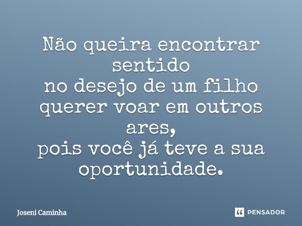 ⁠Não queira encontrar sentido no desejo de um filho querer voar em outros ares, pois você já teve a sua oportunidade.... Frase de Joseni Caminha.