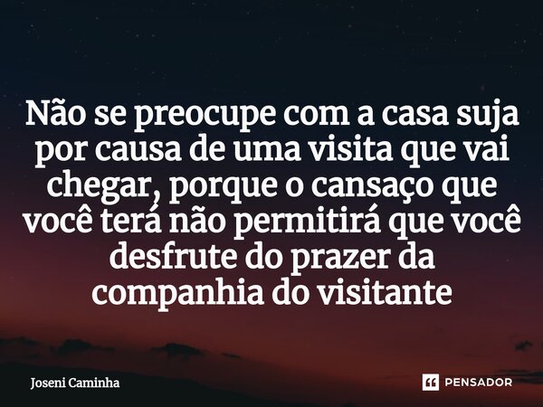 ⁠Não se preocupe com a casa suja por causa de uma visita que vai chegar, porque o cansaço que você terá não permitirá que você desfrute do prazer da companhia d... Frase de Joseni Caminha.
