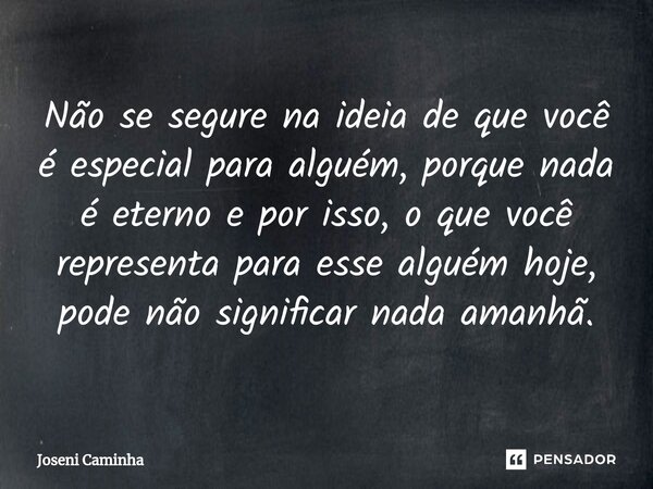 Não se segure na ideia de que você é especial para alguém, porque⁠ nada é eterno e por isso, o que você representa para esse alguém hoje, pode não significar na... Frase de Joseni Caminha.