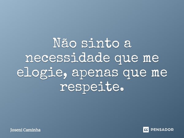 ⁠Não sinto a necessidade que me elogie, apenas que me respeite.... Frase de Joseni Caminha.