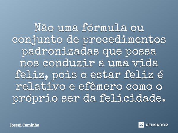⁠Não uma fórmula ou conjunto de procedimentos padronizadas que possa nos conduzir a uma vida feliz, pois o estar feliz é relativo e efêmero como o próprio ser d... Frase de Joseni Caminha.