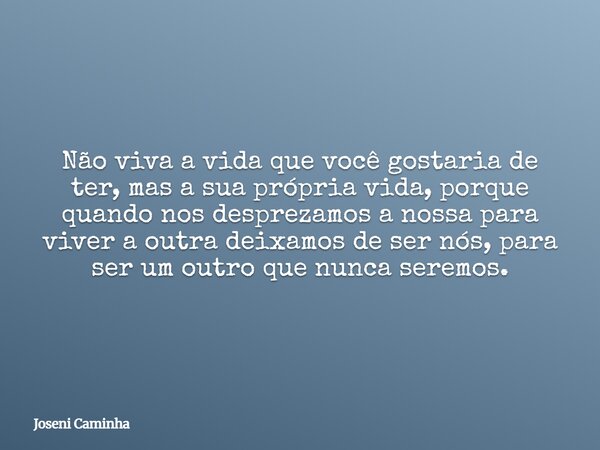 Não viva a vida que você gostaria de ter, mas a sua própria vida, porque quando nos desprezamos a nossa para viver a outra deixamos de ser nós, para ser um outr... Frase de Joseni Caminha.