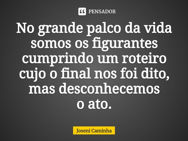 ⁠No grande palco da vida
somos os figurantes
cumprindo um roteiro
cujo o final nos foi dito,
mas desconhecemos
o ato.... Frase de Joseni Caminha.