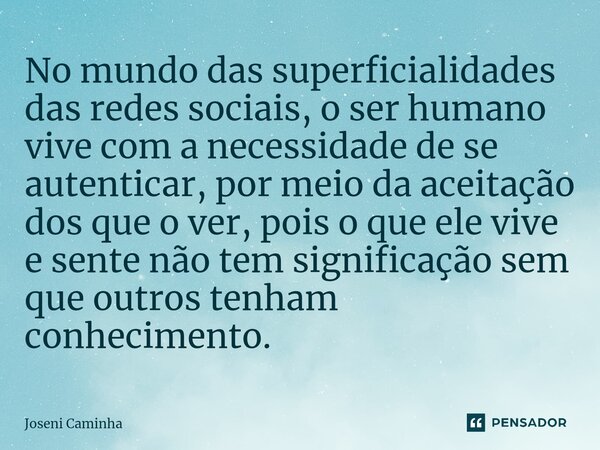 ⁠No mundo das superficialidades das redes sociais, o ser humano vive com a necessidade de se autenticar, por meio da aceitação dos que o ver, pois o que ele viv... Frase de Joseni Caminha.