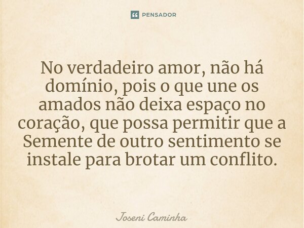 No verdadeiro amor, não há domínio, pois o que une os amados não deixa espaço no coração, que possa permitir que a Semente de outro sentimento se instale para b... Frase de Joseni Caminha.