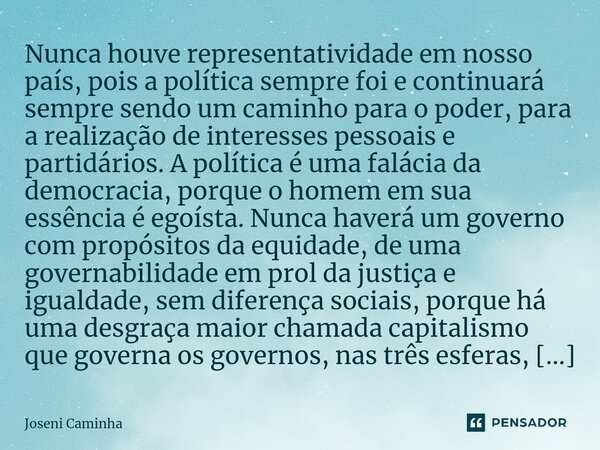 Nunca houve representatividade em nosso país, pois a política sempre foi e continuará sempre sendo um caminho para o poder, para a realização de interesses pess... Frase de Joseni Caminha.