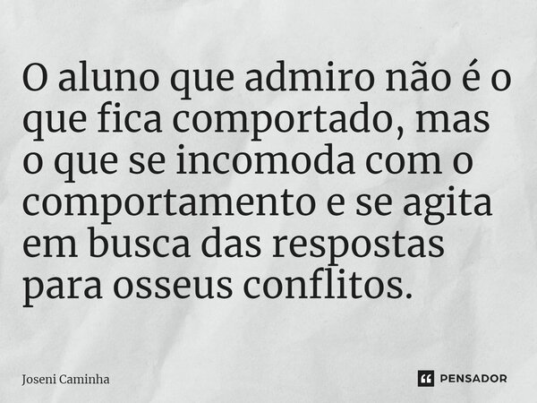 ⁠O aluno que admiro não é o que fica comportado, mas o que se incomoda com o comportamento e se agita em busca das respostas para osseus conflitos.... Frase de Joseni Caminha.