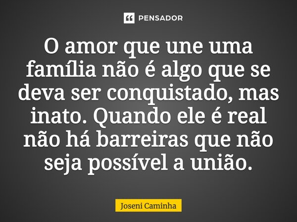 ⁠O amor que une uma família não é algo que se deva ser conquistado, mas inato. Quando ele é real, não há barreiras que não seja possível a união.... Frase de Joseni Caminha.