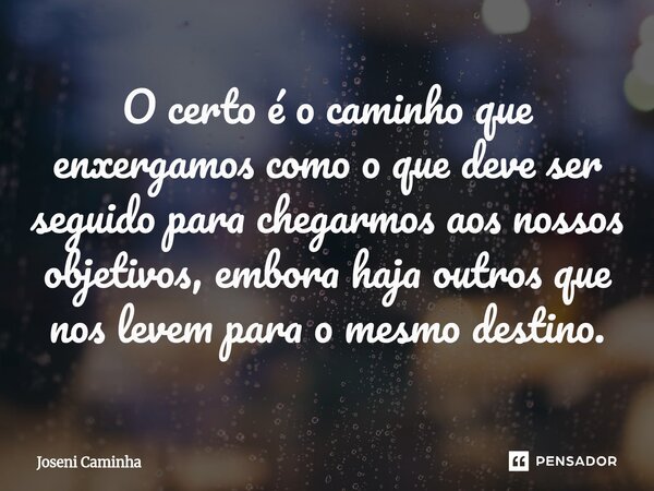 ⁠O certo é o caminho que enxergamos como o que deve ser seguido para chegarmos aos nossos objetivos, embora haja outros que nos levem para o mesmo destino.... Frase de Joseni Caminha.