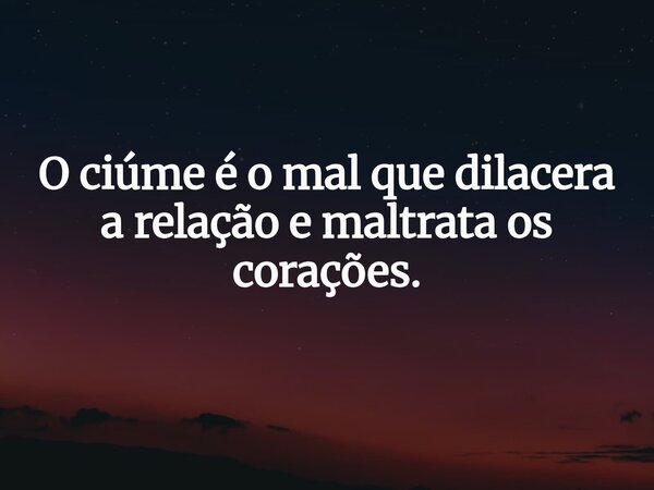 O ciúme é o mal que dilacera a relação e maltrata os corações.... Frase de Joseni Caminha.
