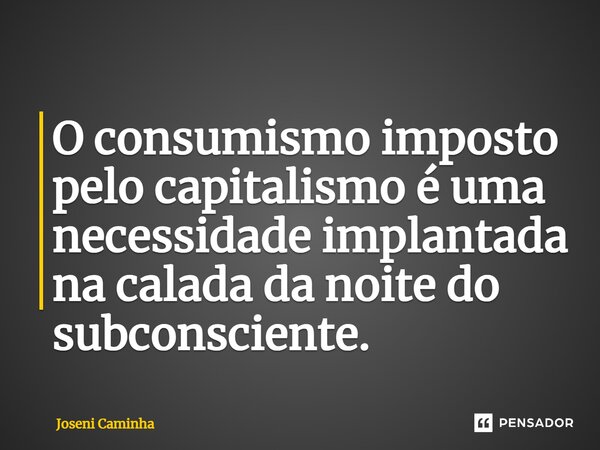 ⁠O consumismo imposto pelo capitalismo é uma necessidade implantada na calada da noite do subconsciente.... Frase de Joseni Caminha.