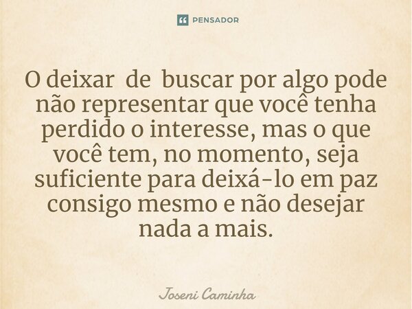 O deixar de buscar por algo pode não representar que você tenha perdido o interesse, mas o que você tem, no momento, seja suficiente para deixá-lo em paz consig... Frase de Joseni Caminha.
