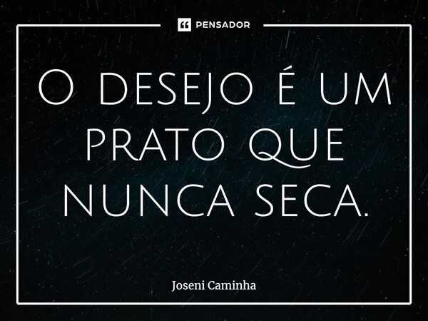 ⁠O desejo é um prato que nunca seca.... Frase de Joseni Caminha.