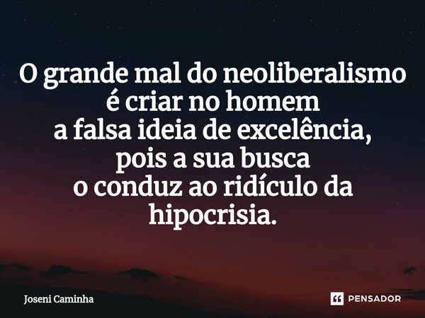 ⁠O grande mal do neoliberalismo é criar no homem a falsa ideia de excelência, pois a sua busca o conduz ao ridículo da hipocrisia.... Frase de Joseni Caminha.