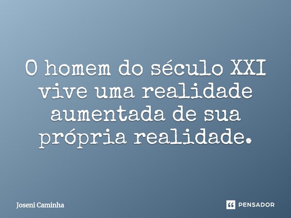 O homem do século XXI vive uma realidade aumentada de sua própria realidade⁠.... Frase de Joseni Caminha.
