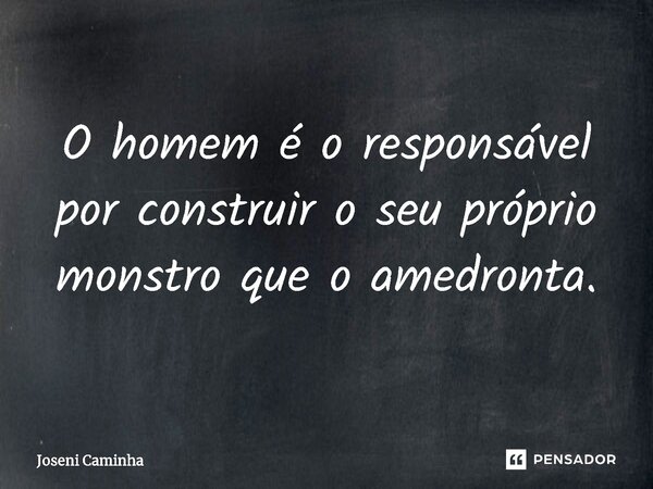 O homem é o responsável por construir o seu próprio monstro que o amedronta.... Frase de Joseni Caminha.
