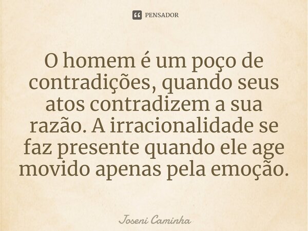 O homem é um poço de contradições, quando seus atos contradizem a sua razão. A irracionalidade se faz presente quando ele age movido apenas pela emoção.⁠... Frase de Joseni Caminha.
