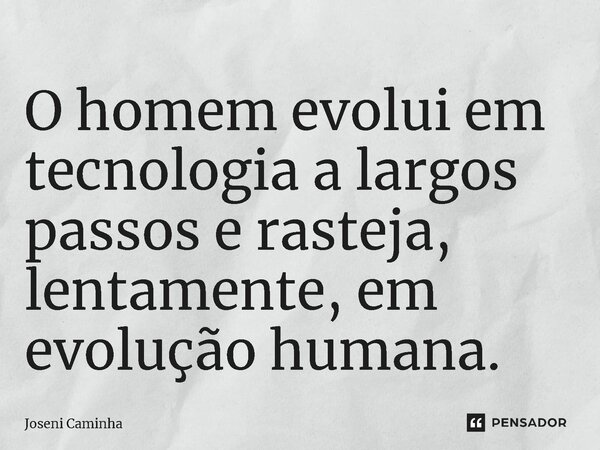 O homem evolui em tecnologia a largos passos e rasteja,⁠ lentamente, em evolução humana.... Frase de Joseni Caminha.