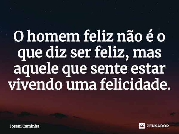 ⁠O homem feliz não é o que diz ser feliz, mas aquele que sente estar vivendo uma felicidade.... Frase de Joseni Caminha.