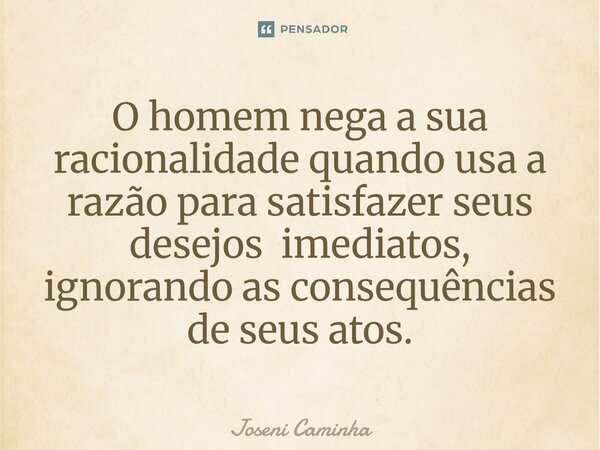 ⁠O homem nega a sua racionalidade quando usa a razão para satisfazer seus desejos imediatos, ignorando as consequências de seus atos.... Frase de Joseni Caminha.