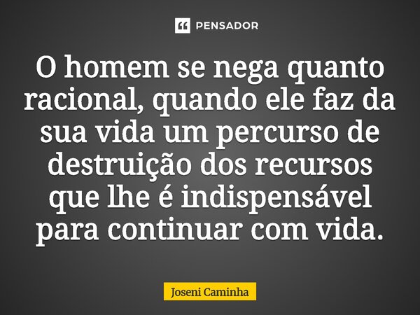 ⁠O homem se nega quanto racional, quando ele faz da sua vida um percurso de destruição dos recursos que lhe é indispensável para continuar com vida.... Frase de Joseni Caminha.