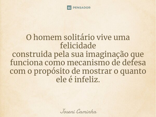 ⁠O homem solitário vive uma felicidade construida pela sua imaginação ⁠que funciona como mecanismo de defesa com o propósito de mostrar o quanto ele é infeliz.... Frase de Joseni Caminha.