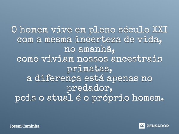 ⁠O homem vive em pleno século XXI com a mesma incerteza de vida, no amanhã, como viviam nossos ancestrais primatas, a diferença está apenas no predador, pois o ... Frase de Joseni Caminha.