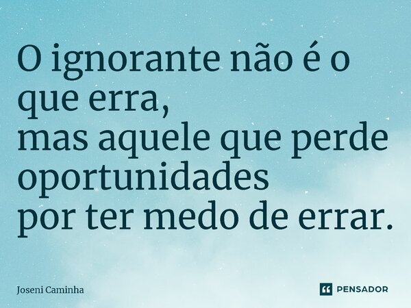 ⁠O ignorante não é o que erra, mas aquele que perde oportunidades por ter medo de errar.... Frase de Joseni Caminha.