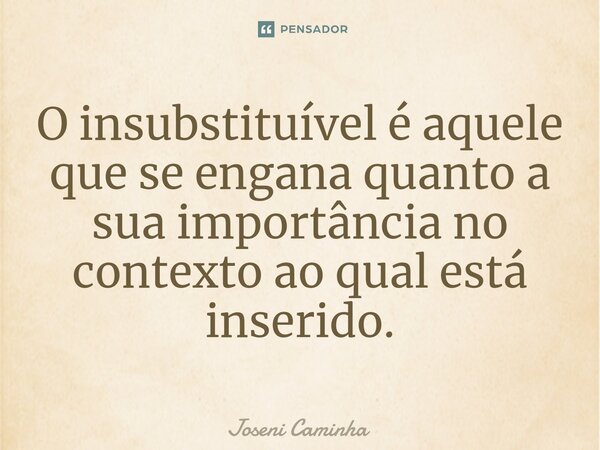 O insubstituível é aquele que se engana quanto a sua importância no contexto ao qual está inserido.⁠... Frase de Joseni Caminha.