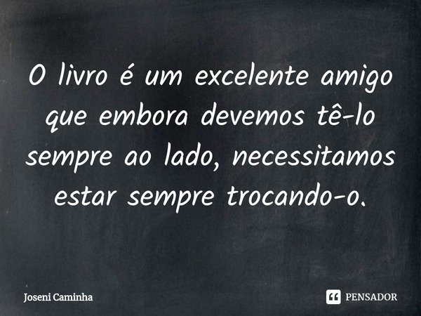 ⁠⁠O livro é um excelente amigo
que embora devemos tê-lo
sempre ao lado, necessitamos
estar sempre trocando-o.... Frase de Joseni Caminha.
