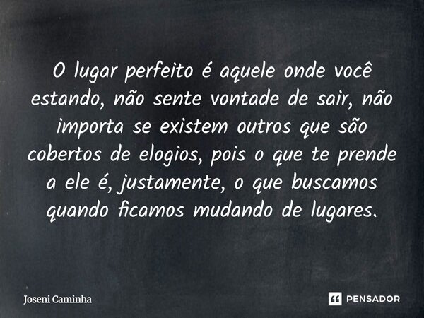 O lugar perfeito é aquele onde você estando, não sente vontade de sair, não importa se existem outros que são cobertos de elogios, pois o que te prende a ele é... Frase de Joseni Caminha.