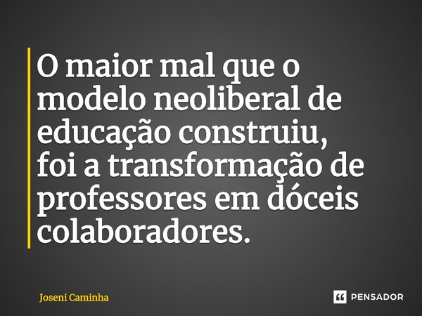 ⁠O maior mal que o modelo neoliberal de educação construiu, foi a transformação de professores em dóceis colaboradores.... Frase de Joseni Caminha.