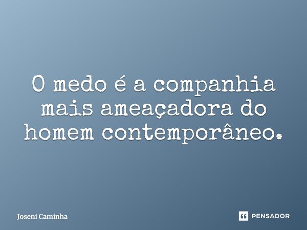 ⁠O medo é a companhia mais ameaçadora do homem contemporâneo.... Frase de Joseni Caminha.