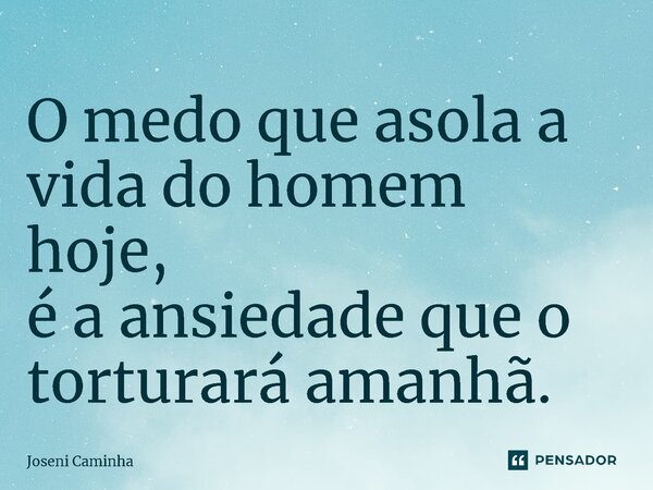 ⁠O medo que asola a vida do homem hoje, é a ansiedade que o torturará amanhã.... Frase de Joseni Caminha.