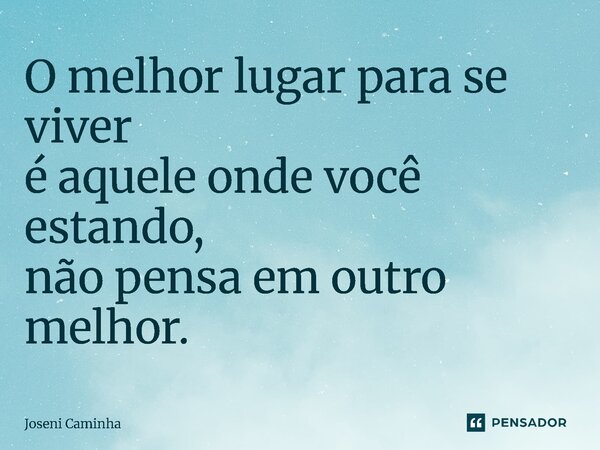 ⁠O melhor lugar para se viver é aquele onde você estando, não pensa em outro melhor.... Frase de Joseni Caminha.