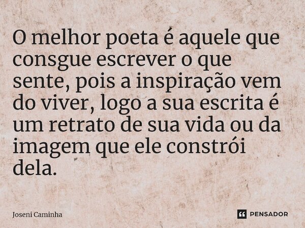 ⁠O melhor poeta é aquele que consgue escrever o que sente, pois a inspiração vem do viver, logo a sua escrita é um retrato de sua vida ou da imagem que ele cons... Frase de Joseni Caminha.