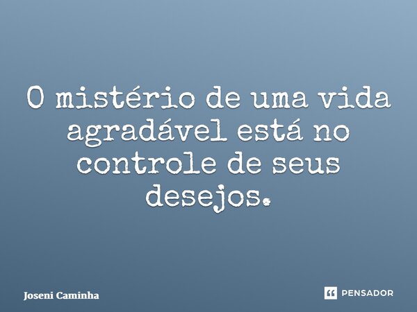 ⁠O mistério de uma vida agradável está no controle de seus desejos.... Frase de Joseni Caminha.