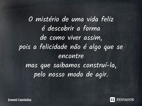 ⁠O mistério de uma vida feliz é descobrir a forma de como viver assim, pois a felicidade não é algo que se encontre mas que saibamos construí-la, pelo nosso mod... Frase de Joseni Caminha.