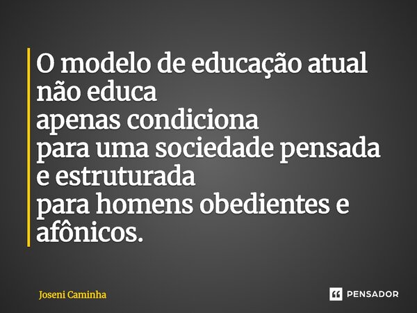 ⁠O modelo de educação atual não educa apenas condiciona para uma sociedade pensada e estruturada para homens obedientes e afônicos.... Frase de Joseni Caminha.