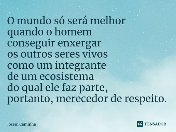 ⁠O mundo só será melhor
quando o homem
conseguir enxergar
os outros seres vivos
como um integrante
de um ecosistema
do qual ele faz parte,
portanto, merecedor d... Frase de Joseni Caminha.