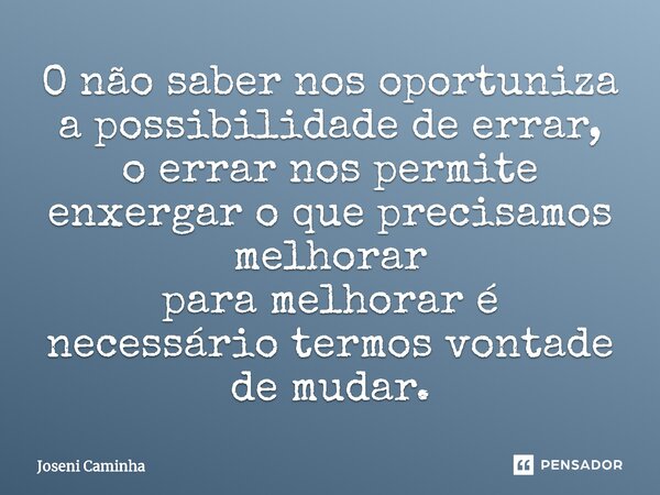 ⁠O não saber nos oportuniza a possibilidade de errar, o errar nos permite enxergar o que precisamos melhorar para melhorar é necessário termos vontade de mudar.... Frase de Joseni Caminha.