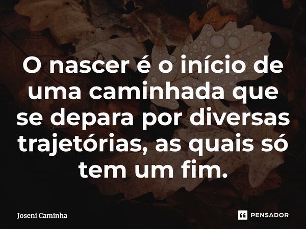 ⁠O nascer é o início de uma caminhada que se depara por diversas trajetórias, as quais só tem um fim.... Frase de Joseni Caminha.