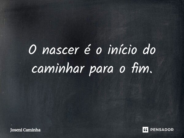 ⁠O nascer é o início do caminhar para o fim.... Frase de Joseni Caminha.