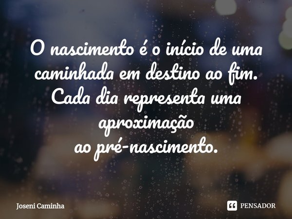 O nascimento é o início de uma caminhada em destino ao fim.
Cada dia ⁠representa uma aproximação
ao pré-nascimento.... Frase de Joseni Caminha.